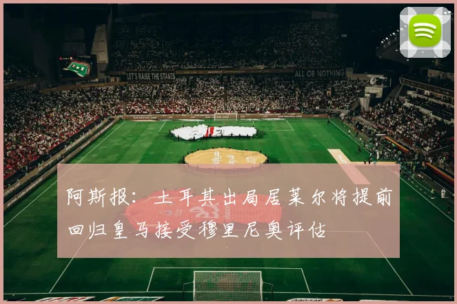 阿斯报：土耳其出局居莱尔将提前回归皇马接受穆里尼奥评估