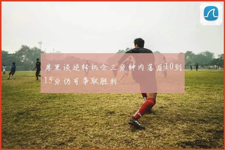 库里谈逆转机会三分钟内落后10到15分仍可争取胜利