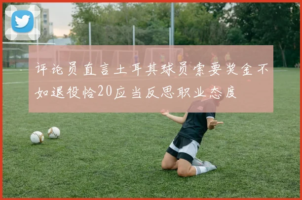 评论员直言土耳其球员索要奖金不如退役恰20应当反思职业态度