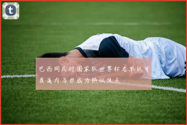 巴西网民对国家队世界杯名单认可度高内马尔成为热议焦点