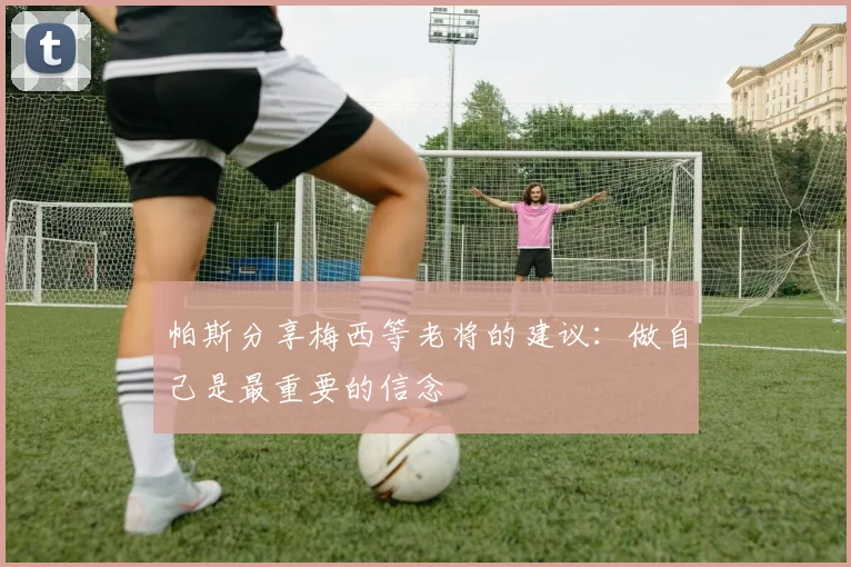 帕斯分享梅西等老将的建议：做自己是最重要的信念