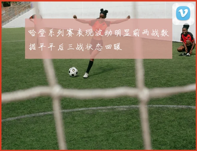 哈登系列赛表现波动明显前两战数据平平后三战状态回暖