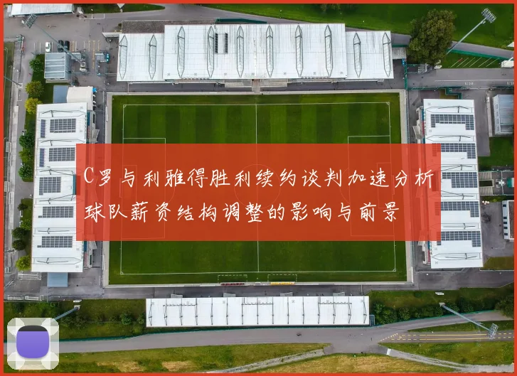 C罗与利雅得胜利续约谈判加速分析球队薪资结构调整的影响与前景
