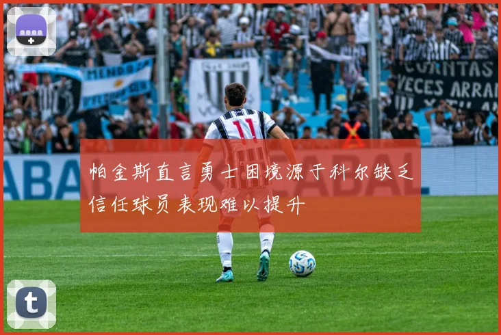 帕金斯直言勇士困境源于科尔缺乏信任球员表现难以提升