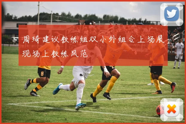 周琦建议教练组双小外组合上场展现场上教练风范