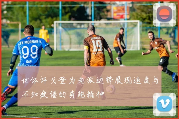 世体评戈登为老派边锋展现速度与不知疲倦的奔跑精神