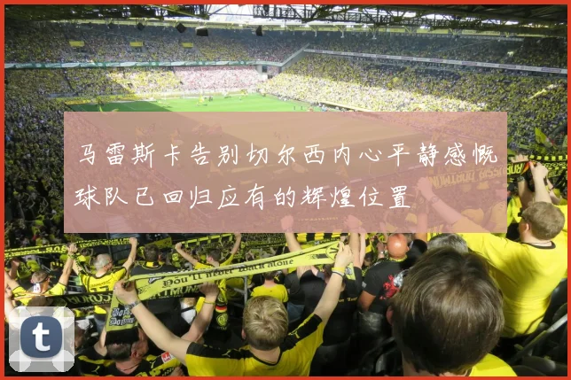 马雷斯卡告别切尔西内心平静感慨球队已回归应有的辉煌位置