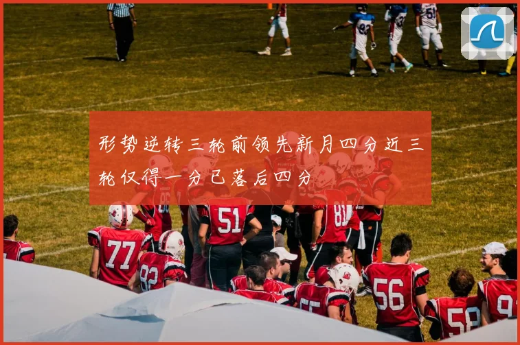 形势逆转三轮前领先新月四分近三轮仅得一分已落后四分