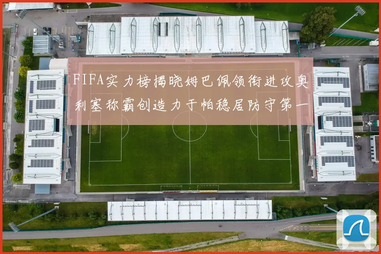 FIFA实力榜揭晓姆巴佩领衔进攻奥利塞称霸创造力于帕稳居防守第一