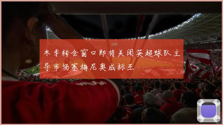 冬季转会窗口即将关闭英超球队主导市场塞梅尼奥成标王