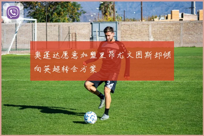 奥蓬达愿意加盟里昂尤文图斯却倾向英超转会方案