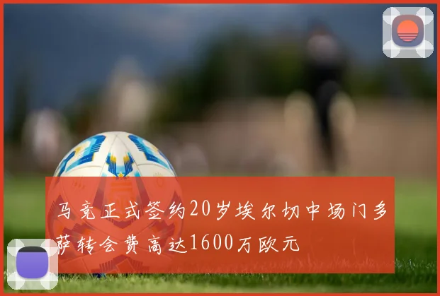 马竞正式签约20岁埃尔切中场门多萨转会费高达1600万欧元