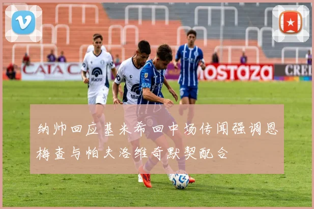 纳帅回应基米希回中场传闻强调恩梅查与帕夫洛维奇默契配合