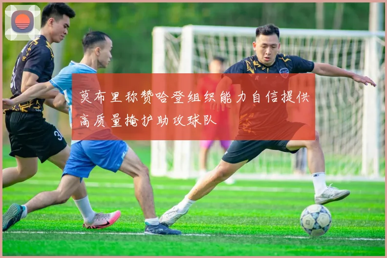 莫布里称赞哈登组织能力自信提供高质量掩护助攻球队