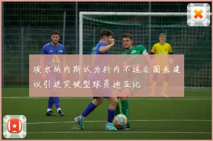 埃尔纳内斯认为科内不适合国米建议引进突破型球员迪亚比