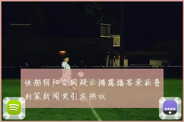 快船阴阳合同疑云揭露播客荣获普利策新闻奖引发热议