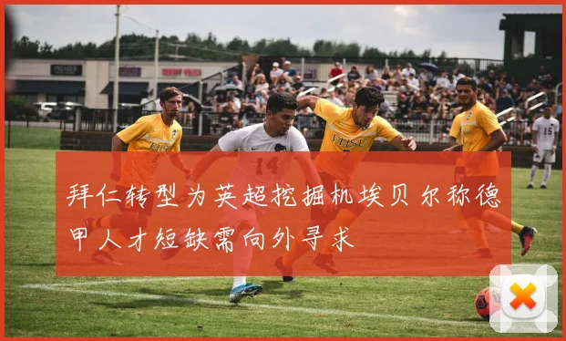 拜仁转型为英超挖掘机埃贝尔称德甲人才短缺需向外寻求