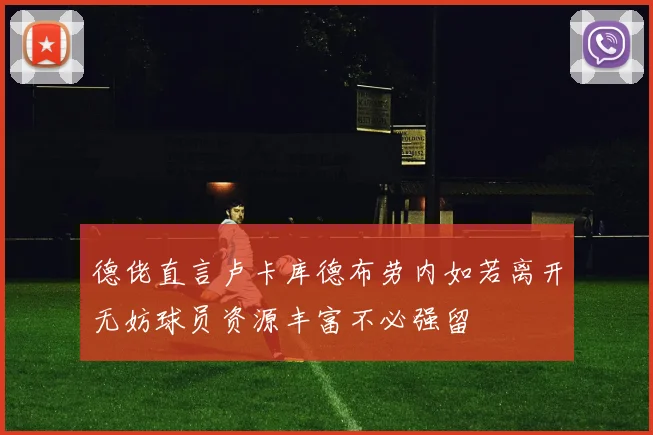 德佬直言卢卡库德布劳内如若离开无妨球员资源丰富不必强留