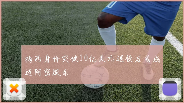 梅西身价突破10亿美元退役后或成迈阿密股东