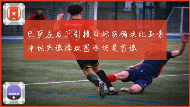 巴萨左后卫引援目标明确坎比亚索非优先选择坎塞洛仍是首选