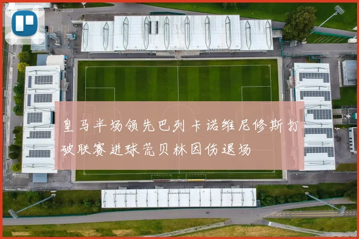 皇马半场领先巴列卡诺维尼修斯打破联赛进球荒贝林因伤退场