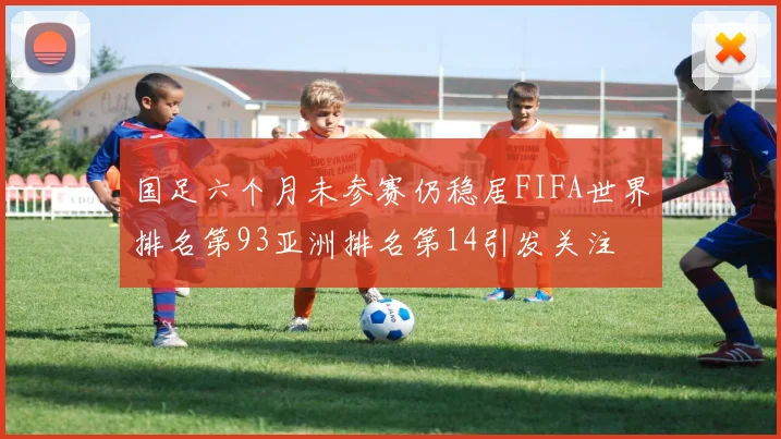 国足六个月未参赛仍稳居FIFA世界排名第93亚洲排名第14引发关注