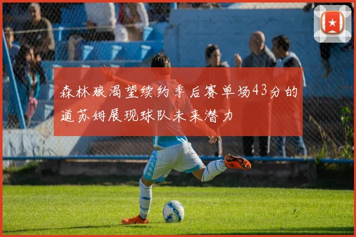 森林狼渴望续约季后赛单场43分的道苏姆展现球队未来潜力