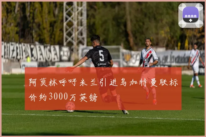阿莫林呼吁米兰引进乌加特曼联标价约3000万英镑