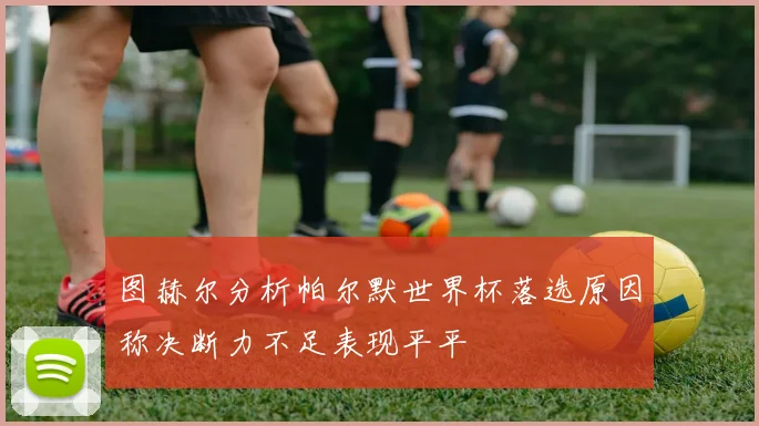 图赫尔分析帕尔默世界杯落选原因称决断力不足表现平平
